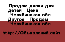 Продам диски для детей › Цена ­ 50-70 - Челябинская обл. Другое » Продам   . Челябинская обл.